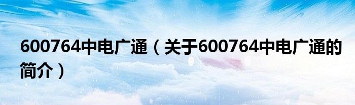 600764中电广通（关于600764中电广通的简介）