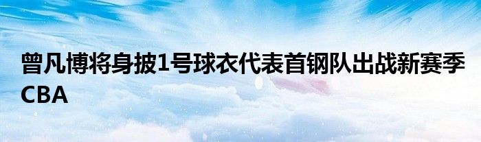 曾凡博将身披1号球衣代表首钢队出战新赛季CBA