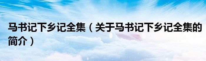 马书记下乡记全集（关于马书记下乡记全集的简介）