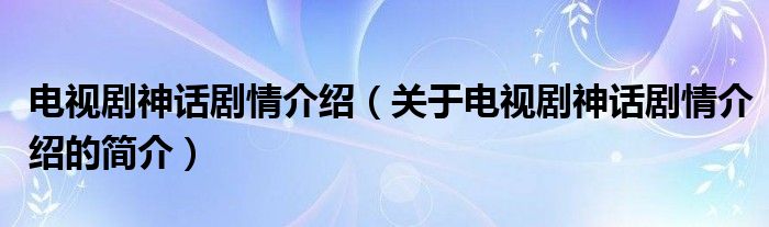 电视剧神话剧情介绍（关于电视剧神话剧情介绍的简介）