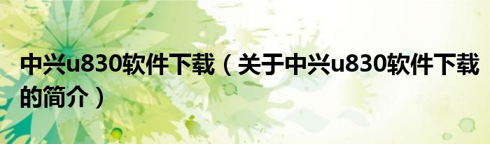 中兴u830软件下载（关于中兴u830软件下载的简介）