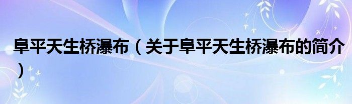阜平天生桥瀑布（关于阜平天生桥瀑布的简介）