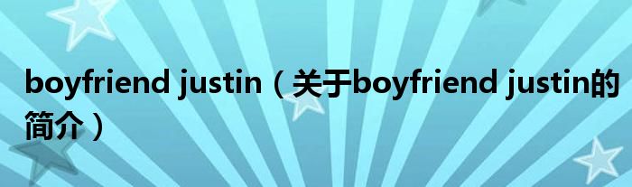 boyfriend justin（关于boyfriend justin的简介）