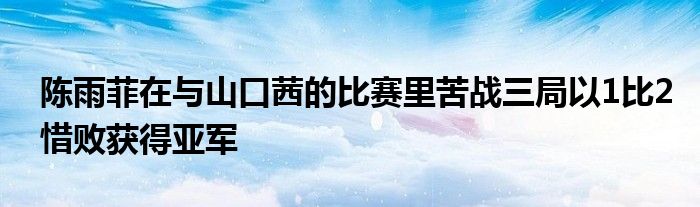 陈雨菲在与山口茜的比赛里苦战三局以1比2惜败获得亚军