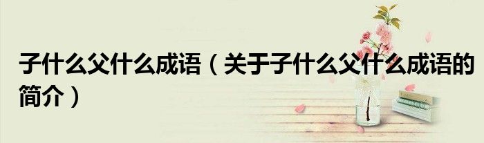 子什么父什么成语（关于子什么父什么成语的简介）