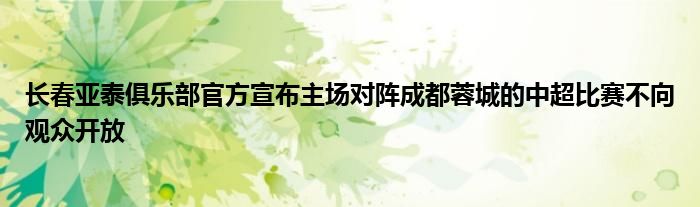 长春亚泰俱乐部官方宣布主场对阵成都蓉城的中超比赛不向观众开放