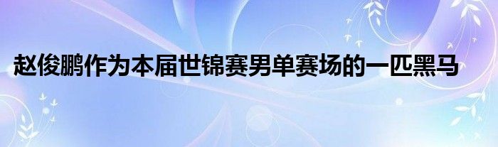 赵俊鹏作为本届世锦赛男单赛场的一匹黑马