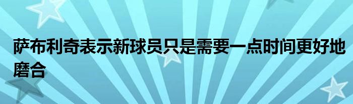 萨布利奇表示新球员只是需要一点时间更好地磨合