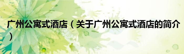 广州公寓式酒店（关于广州公寓式酒店的简介）