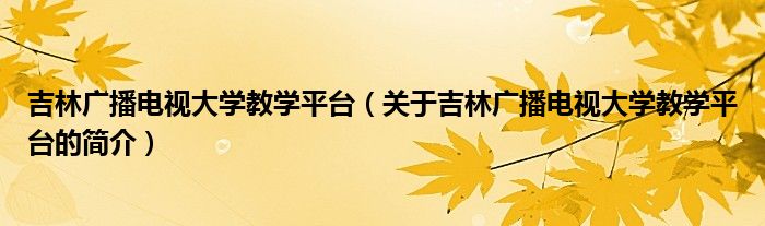 吉林广播电视大学教学平台（关于吉林广播电视大学教学平台的简介）
