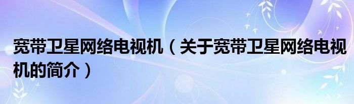 宽带卫星网络电视机（关于宽带卫星网络电视机的简介）