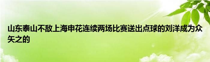 山东泰山不敌上海申花连续两场比赛送出点球的刘洋成为众矢之的
