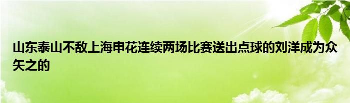 山东泰山不敌上海申花连续两场比赛送出点球的刘洋成为众矢之的