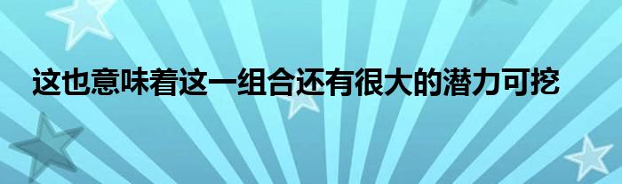 这也意味着这一组合还有很大的潜力可挖