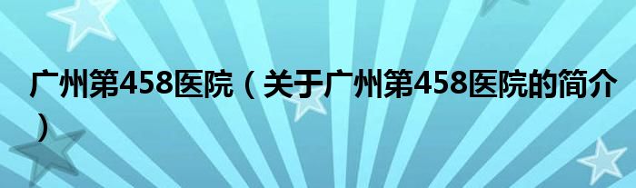 广州第458医院（关于广州第458医院的简介）