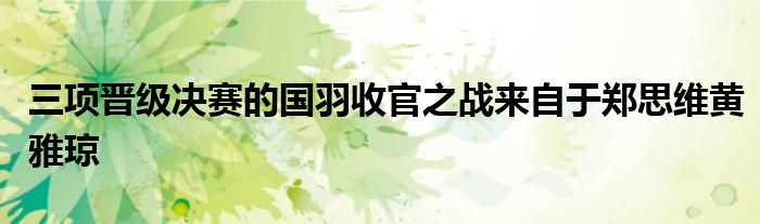 三项晋级决赛的国羽收官之战来自于郑思维黄雅琼