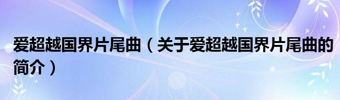 爱超越国界片尾曲（关于爱超越国界片尾曲的简介）