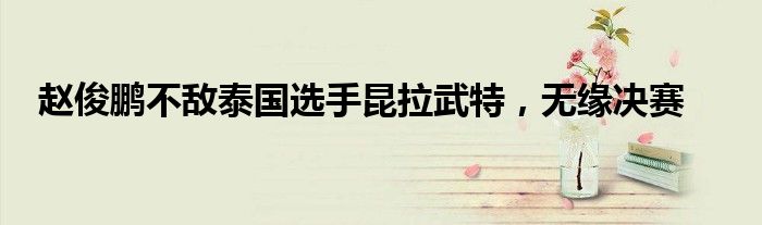 赵俊鹏不敌泰国选手昆拉武特，无缘决赛