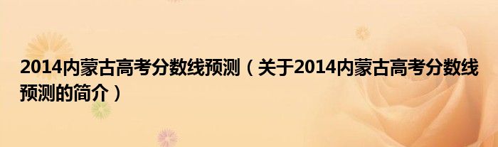 2014内蒙古高考分数线预测（关于2014内蒙古高考分数线预测的简介）