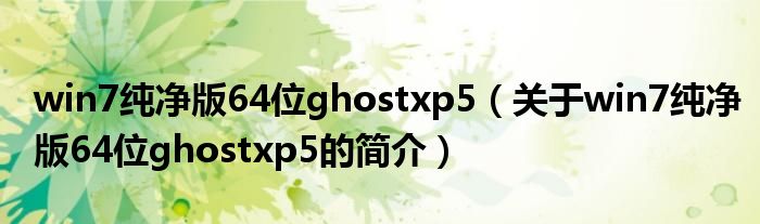 win7纯净版64位ghostxp5（关于win7纯净版64位ghostxp5的简介）