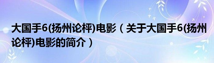 大国手6(扬州论枰)电影（关于大国手6(扬州论枰)电影的简介）