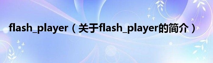 flash_player（关于flash_player的简介）