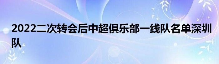 2022二次转会后中超俱乐部一线队名单深圳队