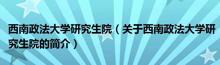 西南政法大学研究生院（关于西南政法大学研究生院的简介）