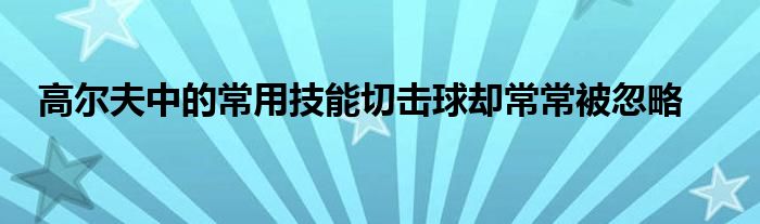 高尔夫中的常用技能切击球却常常被忽略