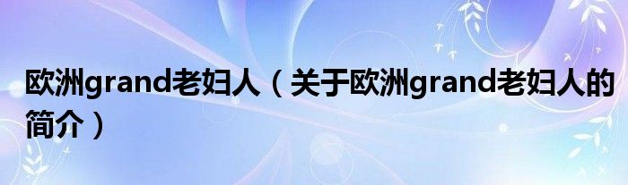 欧洲grand老妇人（关于欧洲grand老妇人的简介）