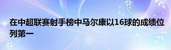 在中超联赛射手榜中马尔康以16球的成绩位列第一