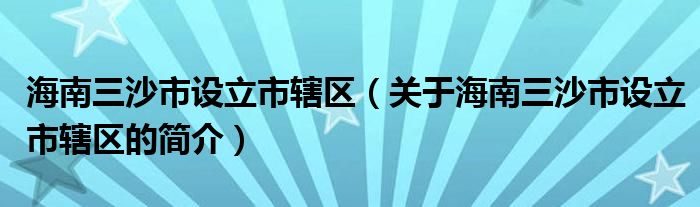 海南三沙市设立市辖区（关于海南三沙市设立市辖区的简介）