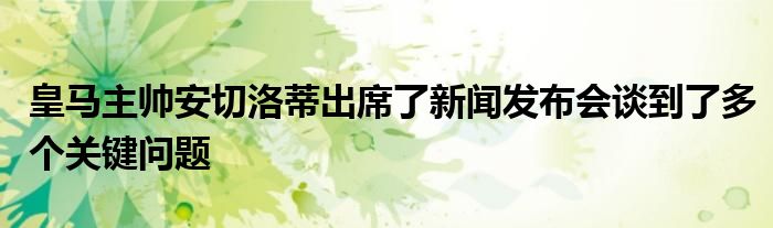 皇马主帅安切洛蒂出席了新闻发布会谈到了多个关键问题