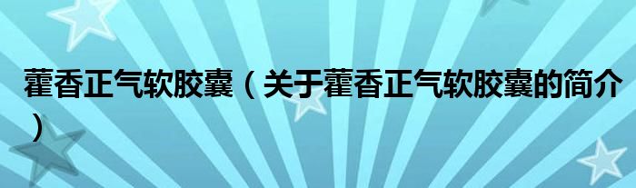 藿香正气软胶囊（关于藿香正气软胶囊的简介）