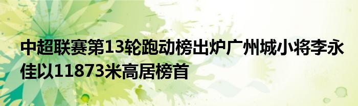 中超联赛第13轮跑动榜出炉广州城小将李永佳以11873米高居榜首