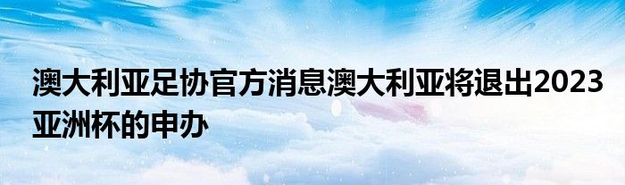 澳大利亚足协官方消息澳大利亚将退出2023亚洲杯的申办