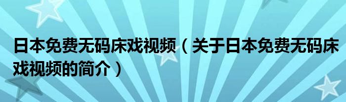 日本免费无码床戏视频（关于日本免费无码床戏视频的简介）