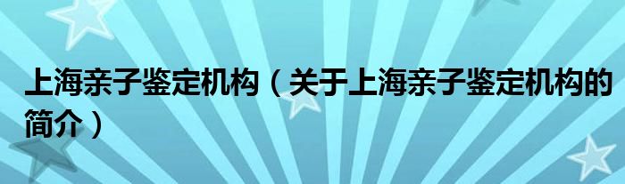 上海亲子鉴定机构（关于上海亲子鉴定机构的简介）