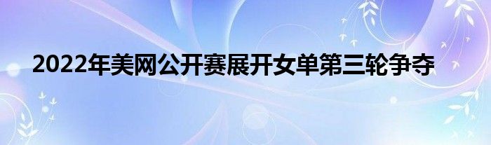 2022年美网公开赛展开女单第三轮争夺