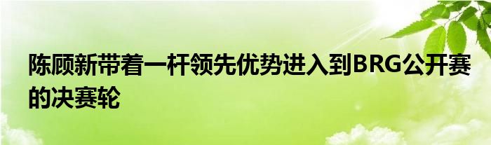 陈顾新带着一杆领先优势进入到BRG公开赛的决赛轮