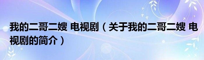 我的二哥二嫂 电视剧（关于我的二哥二嫂 电视剧的简介）