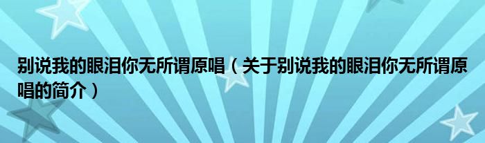 别说我的眼泪你无所谓原唱（关于别说我的眼泪你无所谓原唱的简介）