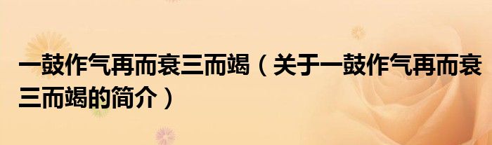 一鼓作气再而衰三而竭（关于一鼓作气再而衰三而竭的简介）