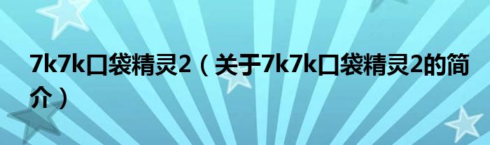 7k7k口袋精灵2（关于7k7k口袋精灵2的简介）