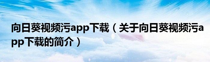 向日葵视频污app下载（关于向日葵视频污app下载的简介）