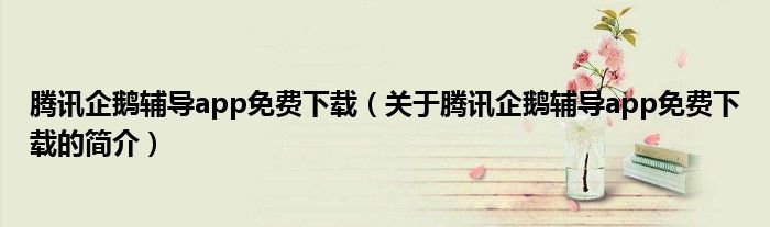 腾讯企鹅辅导app免费下载（关于腾讯企鹅辅导app免费下载的简介）