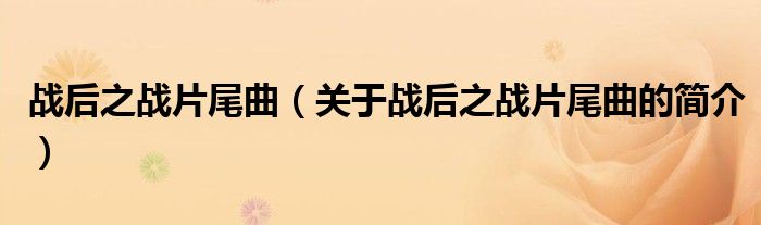 战后之战片尾曲（关于战后之战片尾曲的简介）