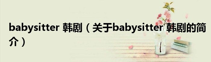 babysitter 韩剧（关于babysitter 韩剧的简介）