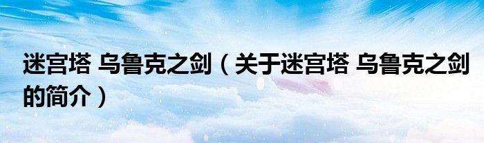 迷宫塔 乌鲁克之剑（关于迷宫塔 乌鲁克之剑的简介）