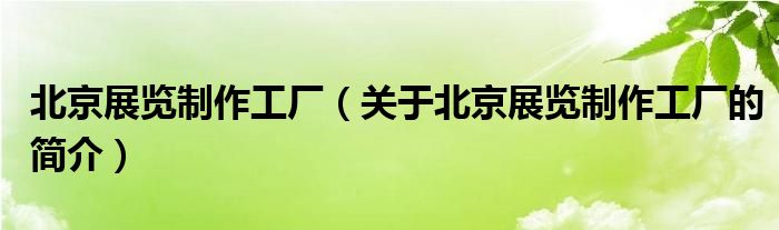 北京展览制作工厂（关于北京展览制作工厂的简介）